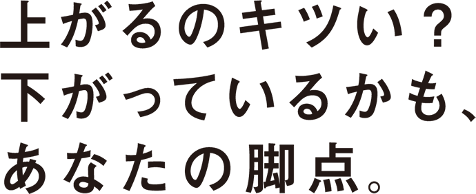 上がるのキツい？下がっているかも、あなたの脚点。