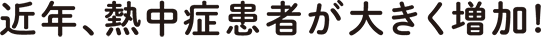 近年、熱中症患者が大きく増加!