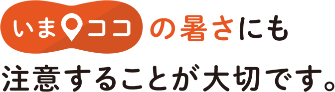 いまココの暑さにも注意することが大切です。