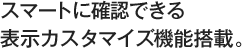 スマートに確認できる表示カスタマイズ機能搭載。