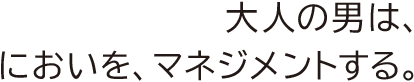 大人の男は、においを、マネジメントする。