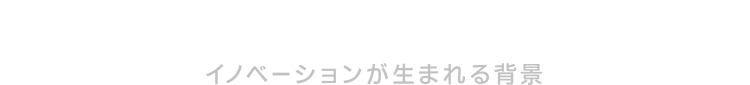 BACKGROUND イノベーションが生まれる背景