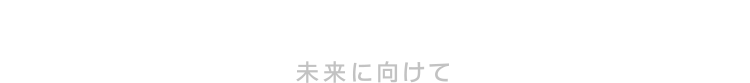 FOR FUTURE 未来に向けて