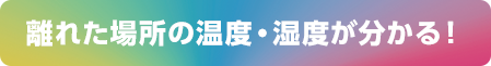離れた場所の温度・湿度が分かる！